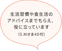 生活習慣や食生活のアドバイスまでもらえ、役に立っています