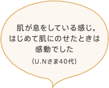 肌が息をしている感じ。初めて肌にのせたときは感動でした