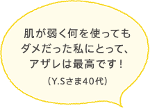 肌が弱く何を使ってもダメだった私にとって、アザレは最高です！