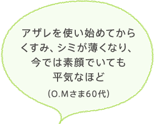 アザレを使い始めてからくすみ、シミが薄くなり、今では素顔でいても平気なほど