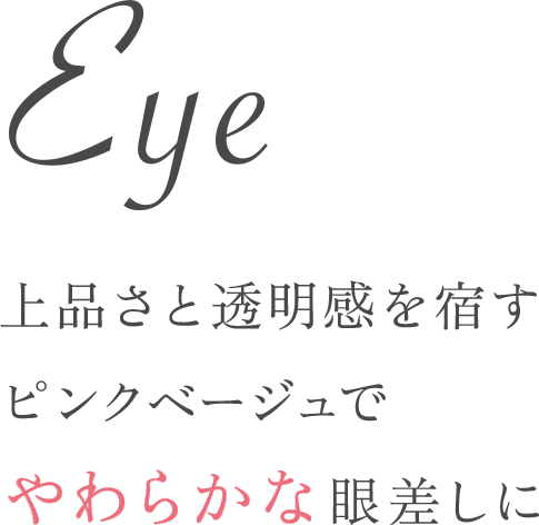 Eye 上品さと透明感を宿すピンクベージュでやわらかな眼差しに