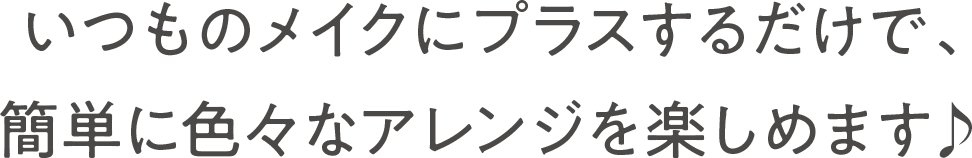 いつものメイクにプラスするだけで、簡単にいろいろなアレンジを楽しめます