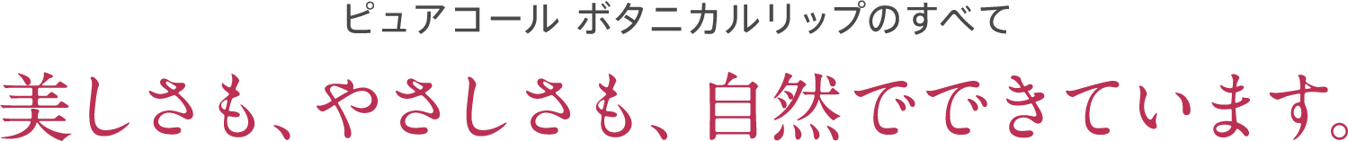 ピュアコール ボタニカルリップのすべて　美しさも、やさしさも、自然でできています。