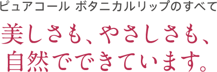 ピュアコール ボタニカルリップのすべて　美しさも、やさしさも、自然でできています。