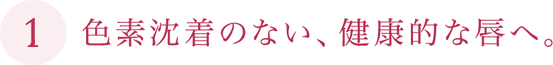 色素沈着のない、健康的な唇へ。