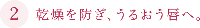 乾燥を防ぎ、うるおう唇へ。