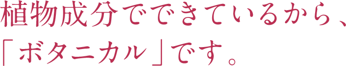 植物成分でできているから、「ボタニカル」です。