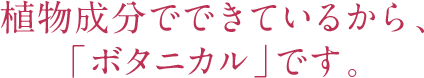 植物成分でできているから、「ボタニカル」です。