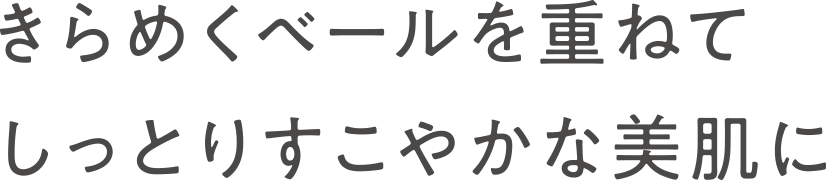 きらめくベールを重ねてしっとりすこやかな美肌に