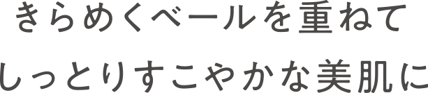 きらめくベールを重ねてしっとりすこやかな美肌に