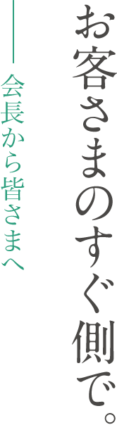 会長から皆さまへ - お客さまのすぐ側で。