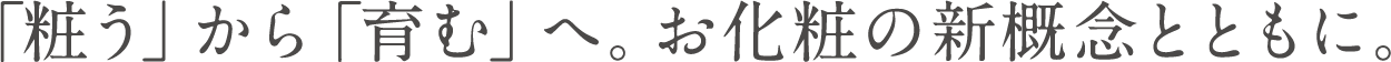 「粧う」から「育む」へ。お化粧の新概念とともに。