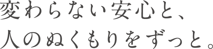 変わらない安心と、人のぬくもりをずっと