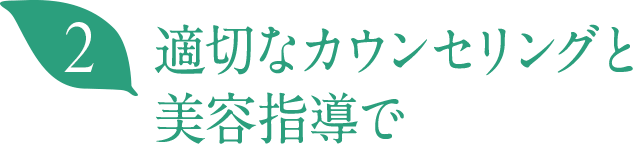 適切なカウンセリングと美容指導で