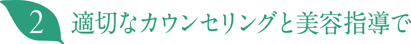 適切なカウンセリングと美容指導で