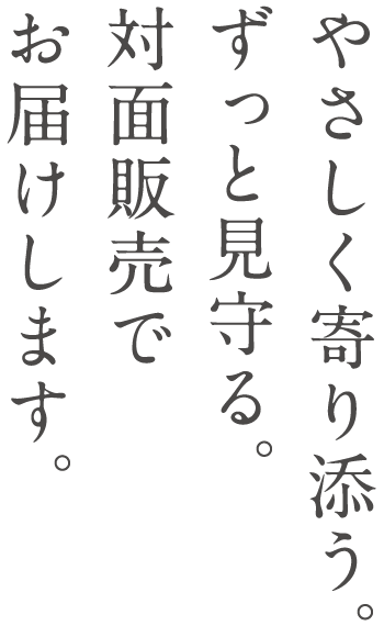 やさしく寄り添う。ずっと見まもる。対面販売でお届けします。